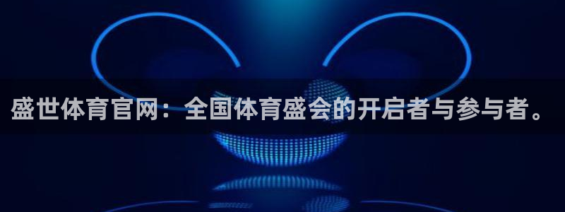 盛世体育官网：全国体育盛会的开启者与参与者。