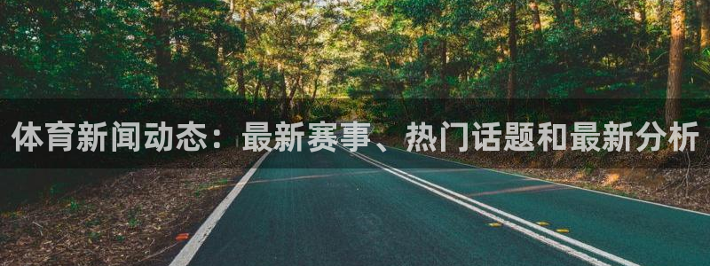 体育新闻动态：最新赛事、热门话题和最新分析